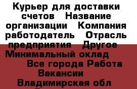 Курьер для доставки счетов › Название организации ­ Компания-работодатель › Отрасль предприятия ­ Другое › Минимальный оклад ­ 20 000 - Все города Работа » Вакансии   . Владимирская обл.,Радужный г.